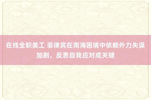 在线全职美工 菲律宾在南海困境中依赖外力失误加剧，反思自我应对成关键