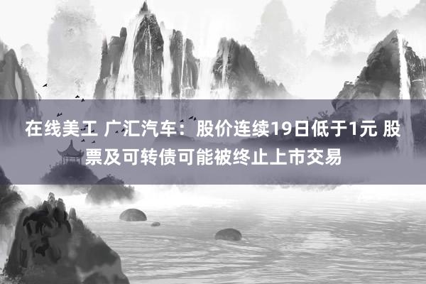 在线美工 广汇汽车：股价连续19日低于1元 股票及可转债可能被终止上市交易