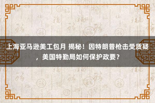 上海亚马逊美工包月 揭秘！因特朗普枪击受质疑，美国特勤局如何保护政要？