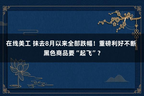 在线美工 抹去8月以来全部跌幅！重磅利好不断 黑色商品要“起飞”？