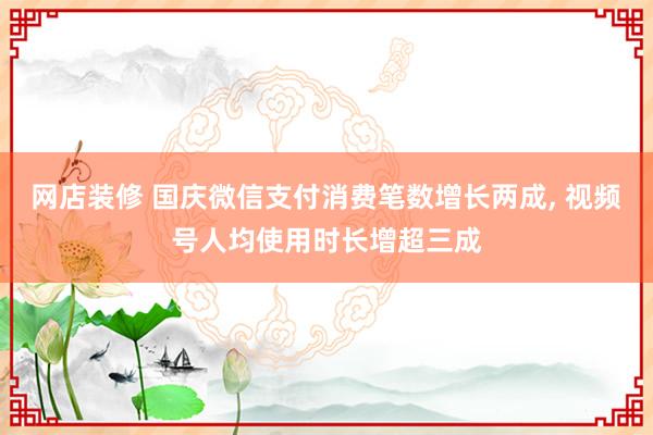 网店装修 国庆微信支付消费笔数增长两成, 视频号人均使用时长增超三成