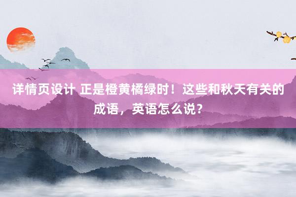 详情页设计 正是橙黄橘绿时！这些和秋天有关的成语，英语怎么说？