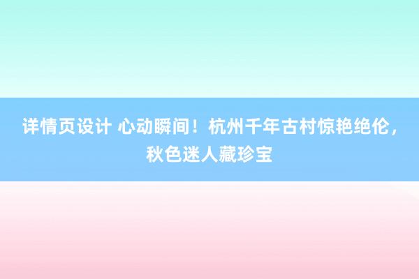 详情页设计 心动瞬间！杭州千年古村惊艳绝伦，秋色迷人藏珍宝