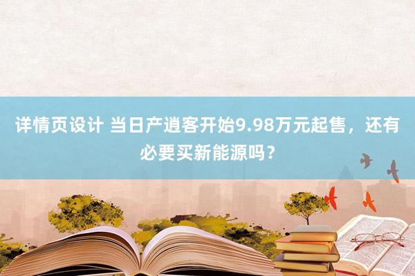 详情页设计 当日产逍客开始9.98万元起售，还有必要买新能源吗？