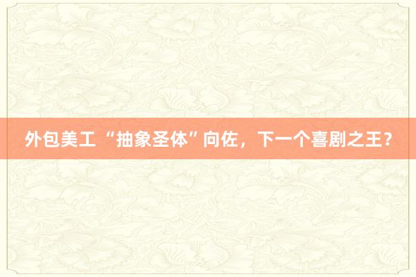 外包美工 “抽象圣体”向佐，下一个喜剧之王？