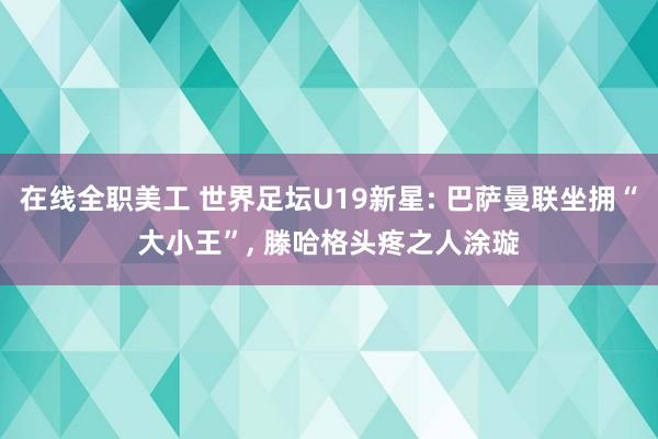 在线全职美工 世界足坛U19新星: 巴萨曼联坐拥“大小王”, 滕哈格头疼之人涂璇