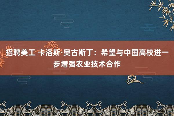 招聘美工 卡洛斯·奥古斯丁：希望与中国高校进一步增强农业技术合作