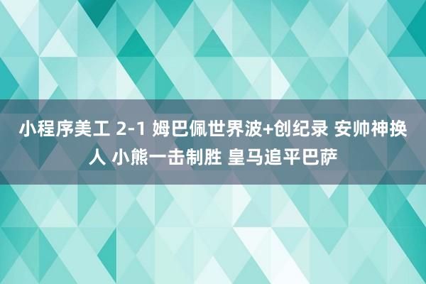 小程序美工 2-1 姆巴佩世界波+创纪录 安帅神换人 小熊一击制胜 皇马追平巴萨