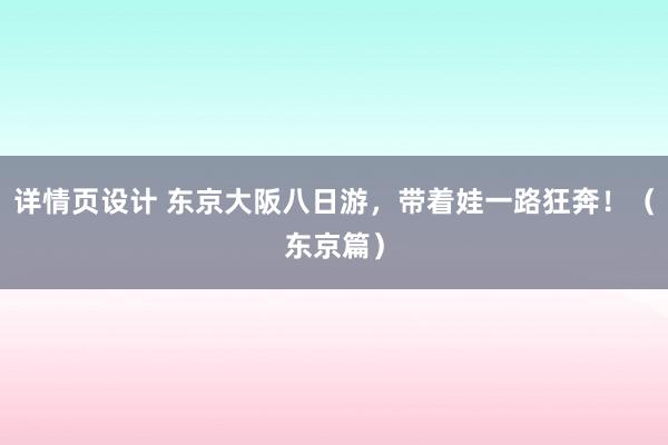 详情页设计 东京大阪八日游，带着娃一路狂奔！（东京篇）