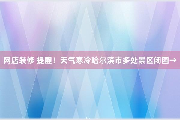 网店装修 提醒！天气寒冷哈尔滨市多处景区闭园→