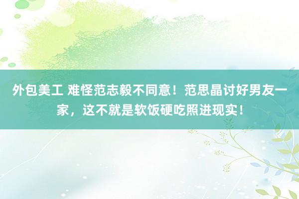 外包美工 难怪范志毅不同意！范思晶讨好男友一家，这不就是软饭硬吃照进现实！