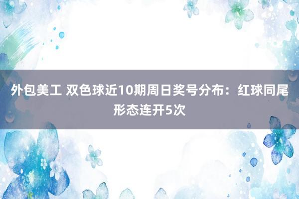 外包美工 双色球近10期周日奖号分布：红球同尾形态连开5次