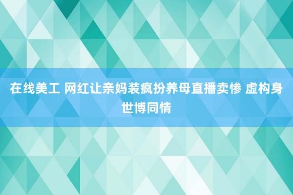 在线美工 网红让亲妈装疯扮养母直播卖惨 虚构身世博同情