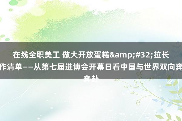 在线全职美工 做大开放蛋糕&#32;拉长合作清单——从第七届进博会开幕日看中国与世界双向奔赴