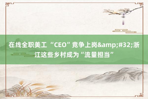 在线全职美工 “CEO”竞争上岗&#32;浙江这些乡村成为“流量担当”