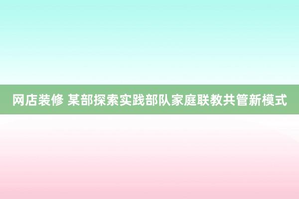 网店装修 某部探索实践部队家庭联教共管新模式